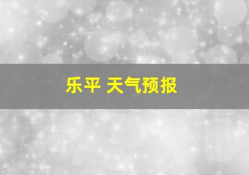 乐平 天气预报